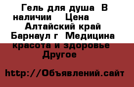 Гель для душа. В наличии. › Цена ­ 300 - Алтайский край, Барнаул г. Медицина, красота и здоровье » Другое   
